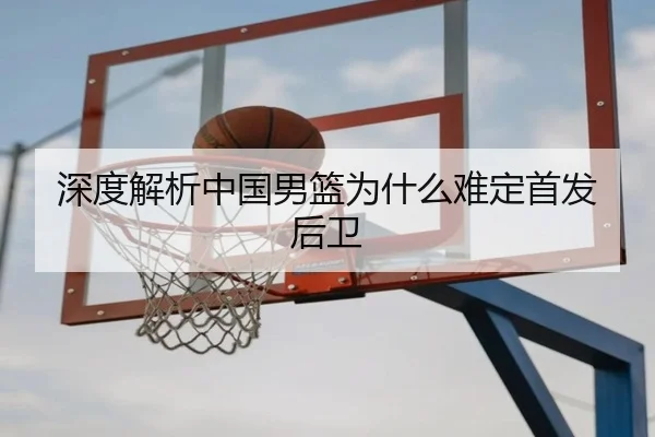 深度解析中国男篮为什么难定首发后卫